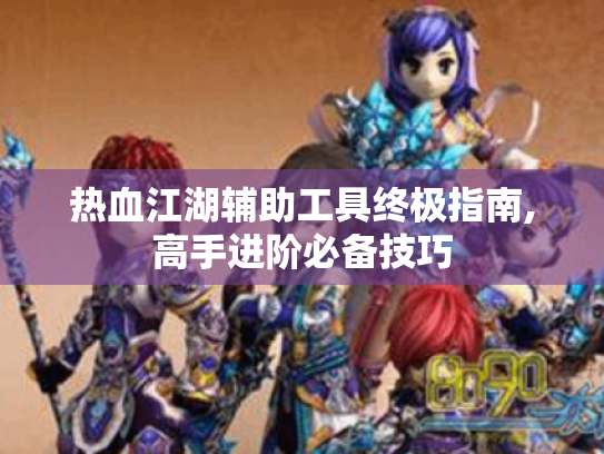 热血江湖辅助工具终极指南,高手进阶必备技巧 热血江湖辅助工具终极指南,高手进阶必备技巧
