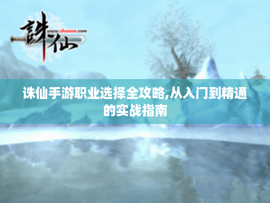 诛仙手游职业选择全攻略,从入门到精通的实战指南