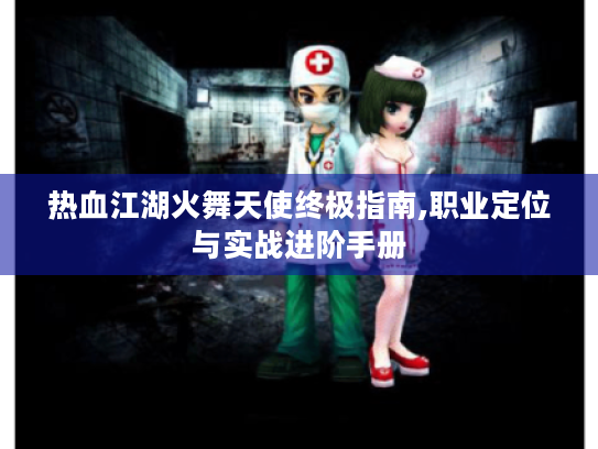 热血江湖火舞天使终极指南,职业定位与实战进阶手册 热血江湖火舞天使终极指南,职业定位与实战进阶手册