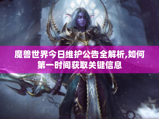 魔兽世界今日维护公告全解析,如何第一时间获取关键信息 魔兽世界今日维护公告全解析,如何第一时间获取关键信息