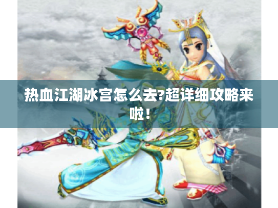 热血江湖冰宫怎么去?超详细攻略来啦! 热血江湖冰宫怎么去?超详细攻略来啦!