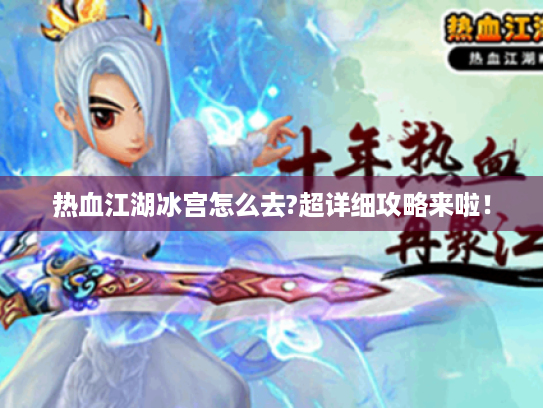 热血江湖冰宫怎么去?超详细攻略来啦! 热血江湖冰宫怎么去?超详细攻略来啦!