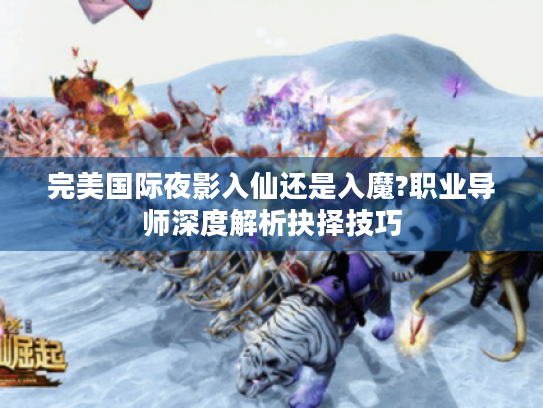 完美国际夜影入仙还是入魔?职业导师深度解析抉择技巧 完美国际夜影入仙还是入魔?职业导师深度解析抉择技巧