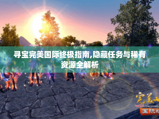 寻宝完美国际终极指南,隐藏任务与稀有资源全解析 寻宝完美国际终极指南,隐藏任务与稀有资源全解析