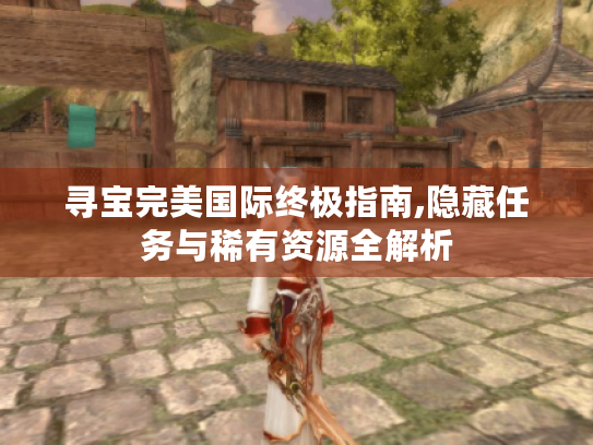 寻宝完美国际终极指南,隐藏任务与稀有资源全解析 寻宝完美国际终极指南,隐藏任务与稀有资源全解析