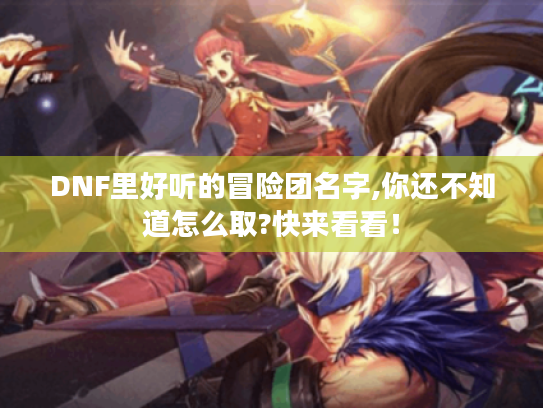 DNF里好听的冒险团名字,你还不知道怎么取?快来看看！