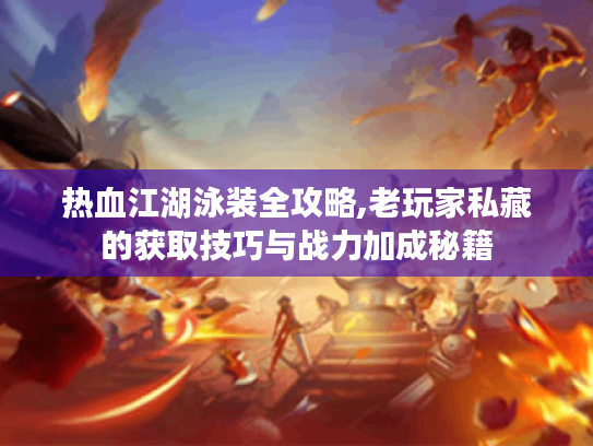 热血江湖泳装全攻略,老玩家私藏的获取技巧与战力加成秘籍