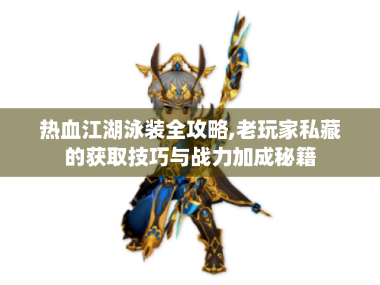 热血江湖泳装全攻略,老玩家私藏的获取技巧与战力加成秘籍