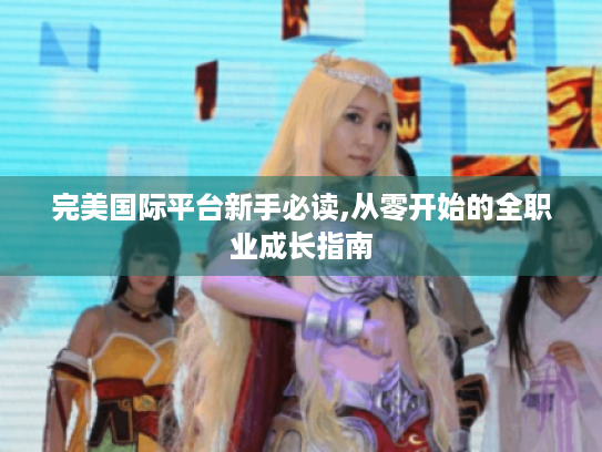 完美国际平台新手必读,从零开始的全职业成长指南 完美国际平台新手必读,从零开始的全职业成长指南