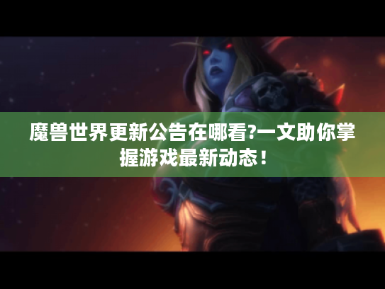 魔兽世界更新公告在哪看?一文助你掌握游戏最新动态！