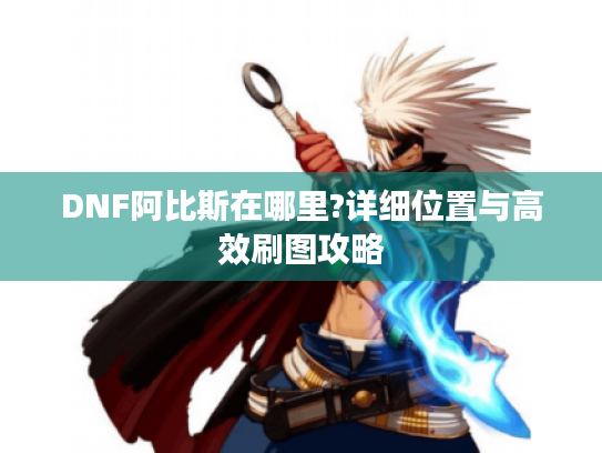 DNF阿比斯在哪里?详细位置与高效刷图攻略 DNF阿比斯在哪里?详细位置与高效刷图攻略