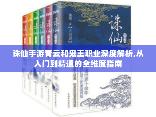 诛仙手游青云和鬼王职业深度解析,从入门到精通的全维度指南 诛仙手游青云和鬼王职业深度解析,从入门到精通的全维度指南