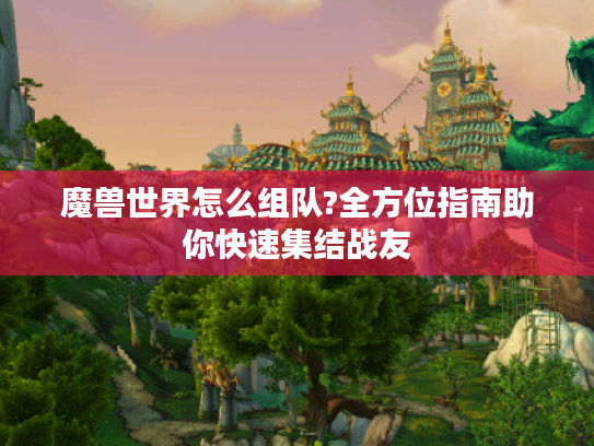 魔兽世界怎么组队?全方位指南助你快速集结战友 魔兽世界怎么组队?全方位指南助你快速集结战友