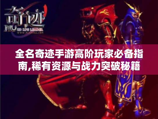 全名奇迹手游高阶玩家必备指南,稀有资源与战力突破秘籍 全名奇迹手游高阶玩家必备指南,稀有资源与战力突破秘籍