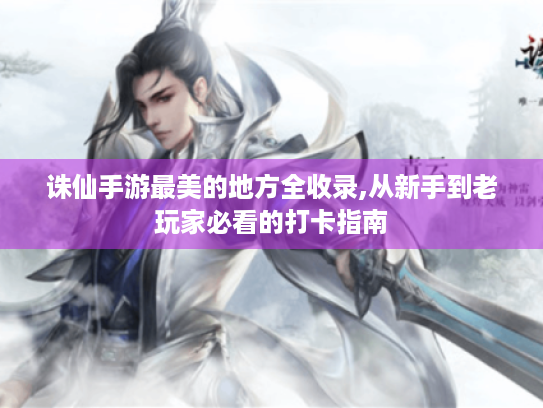 诛仙手游最美的地方全收录,从新手到老玩家必看的打卡指南