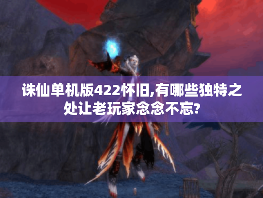 诛仙单机版422怀旧,有哪些独特之处让老玩家念念不忘? 诛仙单机版422怀旧,有哪些独特之处让老玩家念念不忘?