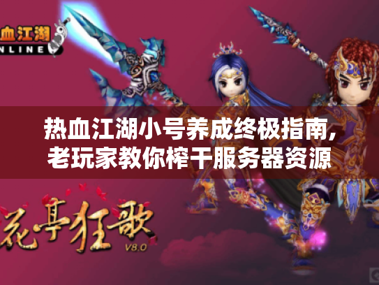 热血江湖小号养成终极指南,老玩家教你榨干服务器资源 热血江湖小号养成终极指南,老玩家教你榨干服务器资源
