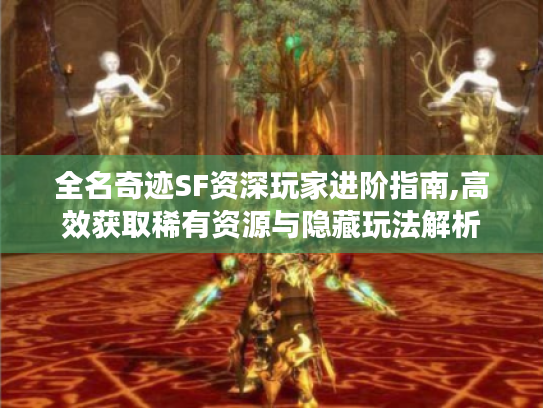全名奇迹SF资深玩家进阶指南,高效获取稀有资源与隐藏玩法解析 全名奇迹SF资深玩家进阶指南,高效获取稀有资源与隐藏玩法解析