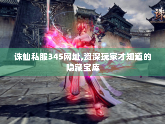 诛仙私服345网址,资深玩家才知道的隐藏宝库 诛仙私服345网址,资深玩家才知道的隐藏宝库