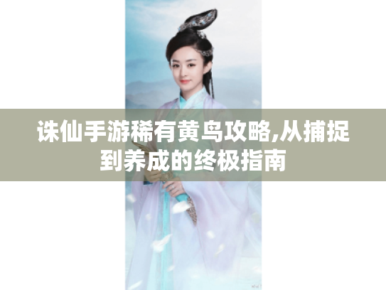 诛仙手游稀有黄鸟攻略,从捕捉到养成的终极指南 诛仙手游稀有黄鸟攻略,从捕捉到养成的终极指南