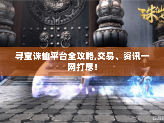 寻宝诛仙平台全攻略,交易、资讯一网打尽! 寻宝诛仙平台全攻略,交易、资讯一网打尽!