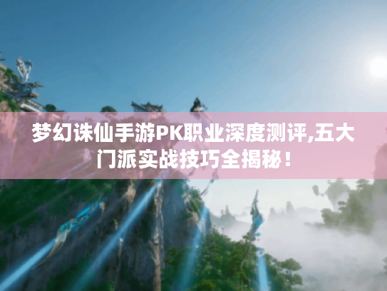 梦幻诛仙手游PK职业深度测评,五大门派实战技巧全揭秘! 梦幻诛仙手游PK职业深度测评,五大门派实战技巧全揭秘!