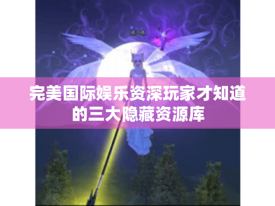 完美国际娱乐资深玩家才知道的三大隐藏资源库 完美国际娱乐资深玩家才知道的三大隐藏资源库