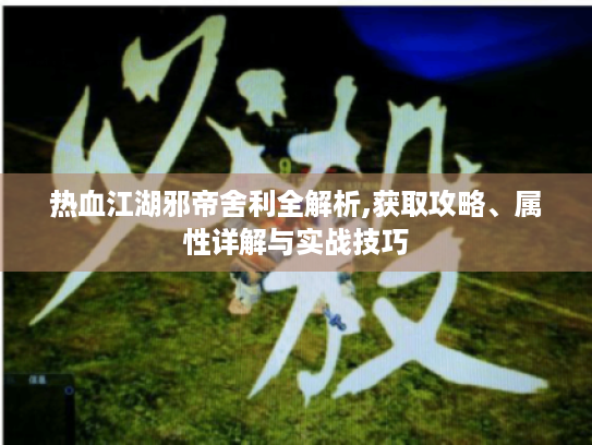 热血江湖邪帝舍利全解析,获取攻略、属性详解与实战技巧