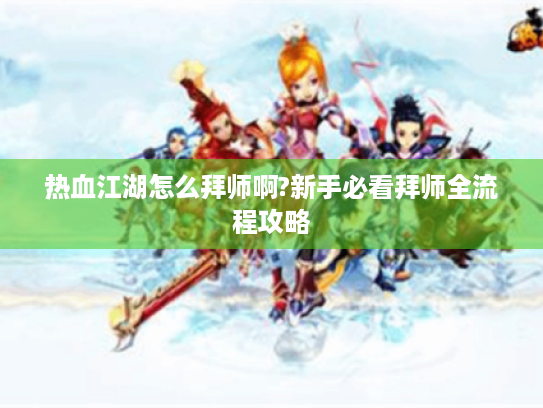 热血江湖怎么拜师啊?新手必看拜师全流程攻略