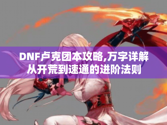 DNF卢克团本攻略,万字详解从开荒到速通的进阶法则 DNF卢克团本攻略,万字详解从开荒到速通的进阶法则