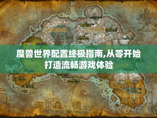 魔兽世界配置终极指南,从零开始打造流畅游戏体验