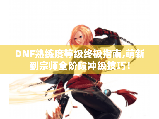 DNF熟练度等级终极指南,萌新到宗师全阶段冲级技巧! DNF熟练度等级终极指南,萌新到宗师全阶段冲级技巧!