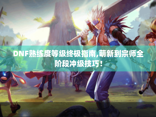 DNF熟练度等级终极指南,萌新到宗师全阶段冲级技巧! DNF熟练度等级终极指南,萌新到宗师全阶段冲级技巧!