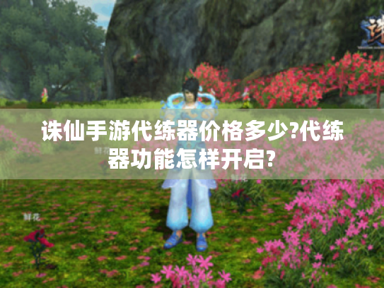 诛仙手游代练器价格多少?代练器功能怎样开启? 诛仙手游代练器价格多少?代练器功能怎样开启?