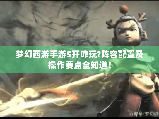 梦幻西游手游5开咋玩?阵容配置及操作要点全知道! 梦幻西游手游5开咋玩?阵容配置及操作要点全知道!