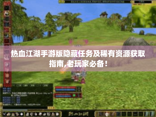 热血江湖手游版隐藏任务及稀有资源获取指南,老玩家必备! 热血江湖手游版隐藏任务及稀有资源获取指南,老玩家必备!
