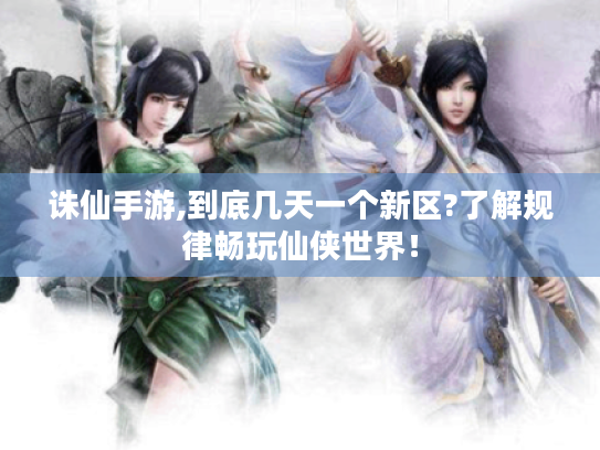 诛仙手游,到底几天一个新区?了解规律畅玩仙侠世界! 诛仙手游,到底几天一个新区?了解规律畅玩仙侠世界!