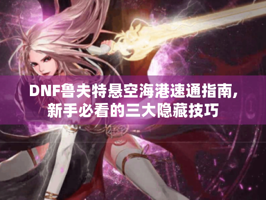 DNF鲁夫特悬空海港速通指南,新手必看的三大隐藏技巧 DNF鲁夫特悬空海港速通指南,新手必看的三大隐藏技巧