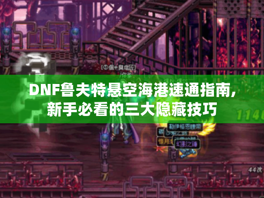 DNF鲁夫特悬空海港速通指南,新手必看的三大隐藏技巧 DNF鲁夫特悬空海港速通指南,新手必看的三大隐藏技巧