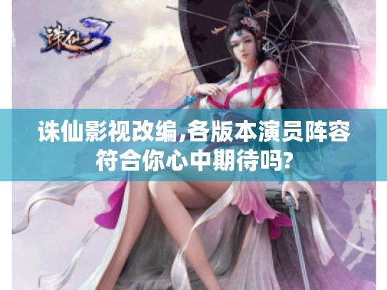 诛仙影视改编,各版本演员阵容符合你心中期待吗?