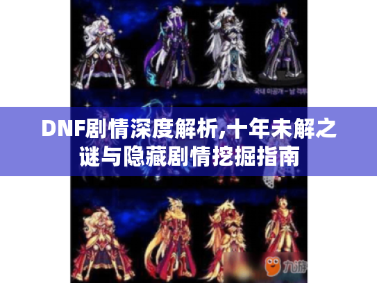 DNF剧情深度解析,十年未解之谜与隐藏剧情挖掘指南 DNF剧情深度解析,十年未解之谜与隐藏剧情挖掘指南