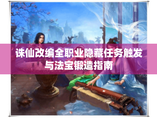 诛仙改编全职业隐藏任务触发与法宝锻造指南