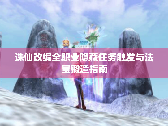诛仙改编全职业隐藏任务触发与法宝锻造指南