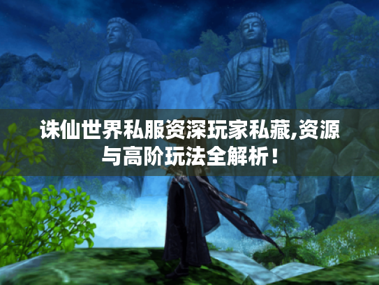 诛仙世界私服资深玩家私藏,资源与高阶玩法全解析! 诛仙世界私服资深玩家私藏,资源与高阶玩法全解析!