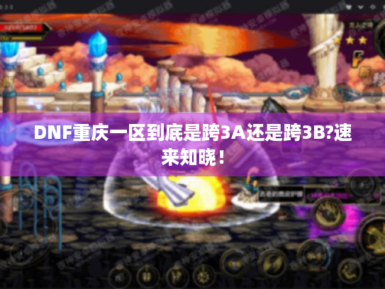 DNF重庆一区到底是跨3A还是跨3B?速来知晓！
