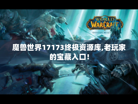 魔兽世界17173终极资源库,老玩家的宝藏入口! 魔兽世界17173终极资源库,老玩家的宝藏入口!