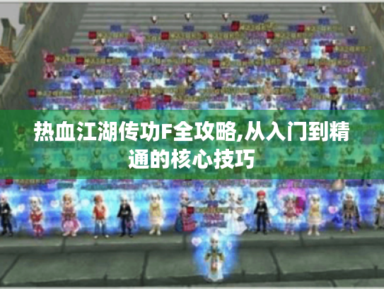 热血江湖传功F全攻略,从入门到精通的核心技巧 热血江湖传功F全攻略,从入门到精通的核心技巧