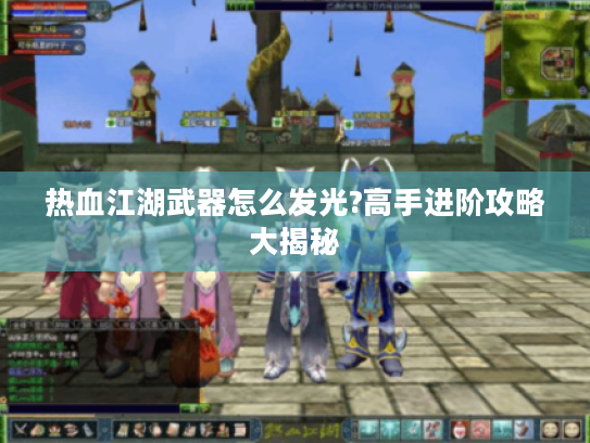热血江湖武器怎么发光?高手进阶攻略大揭秘 热血江湖武器怎么发光?高手进阶攻略大揭秘