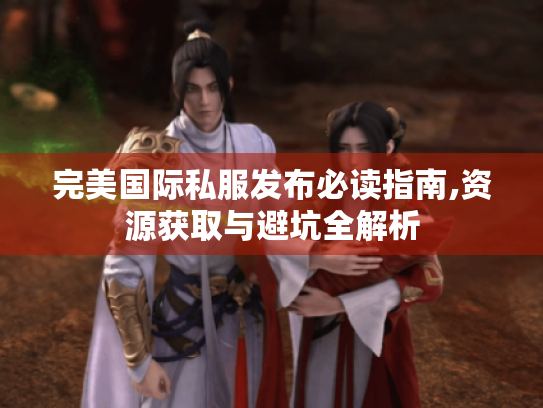 完美国际私服发布必读指南,资源获取与避坑全解析