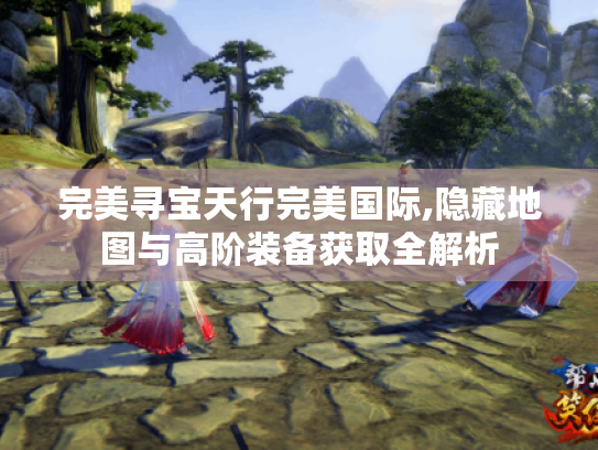 完美寻宝天行完美国际,隐藏地图与高阶装备获取全解析 完美寻宝天行完美国际,隐藏地图与高阶装备获取全解析